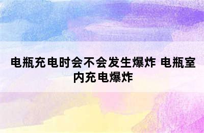 电瓶充电时会不会发生爆炸 电瓶室内充电爆炸